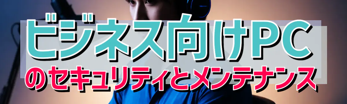 ビジネス向けPCのセキュリティとメンテナンス