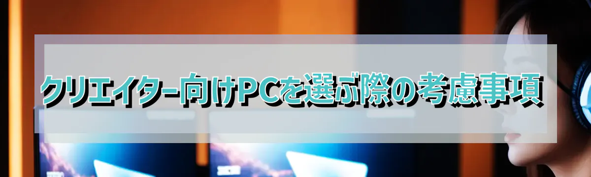 クリエイター向けPCを選ぶ際の考慮事項