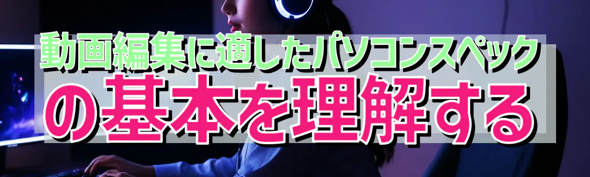 動画編集に適したパソコンスペックの基本を理解する