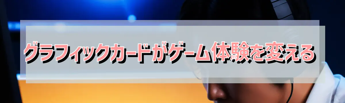 グラフィックカードがゲーム体験を変える