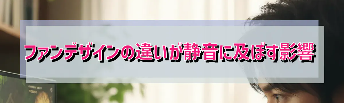 ファンデザインの違いが静音に及ぼす影響