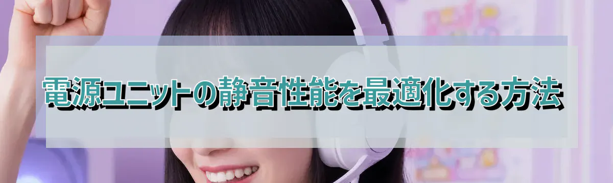電源ユニットの静音性能を最適化する方法