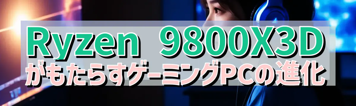 Ryzen 9800X3DがもたらすゲーミングPCの進化