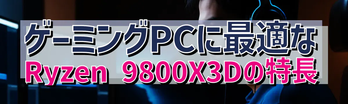 ゲーミングPCに最適なRyzen 9800X3Dの特長