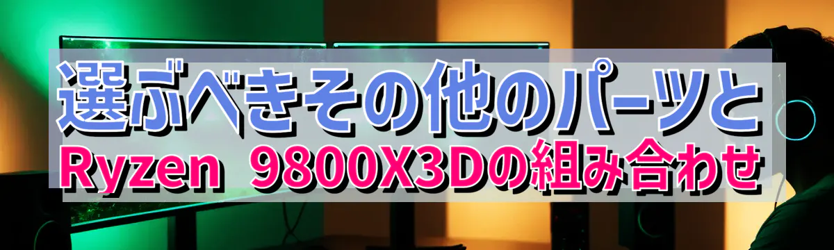 選ぶべきその他のパーツとRyzen 9800X3Dの組み合わせ