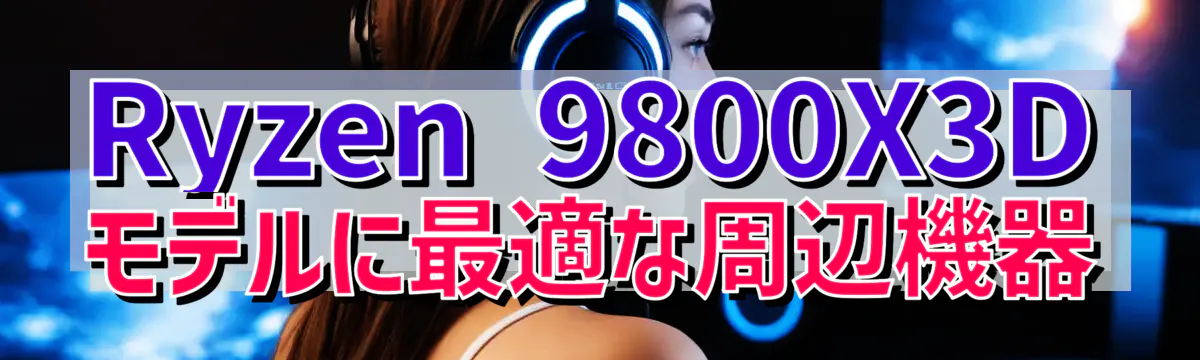 Ryzen 9800X3Dモデルに最適な周辺機器