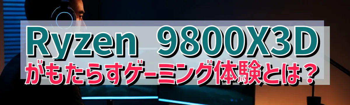 Ryzen&nbsp;9800X3Dがもたらすゲーミング体験とは？