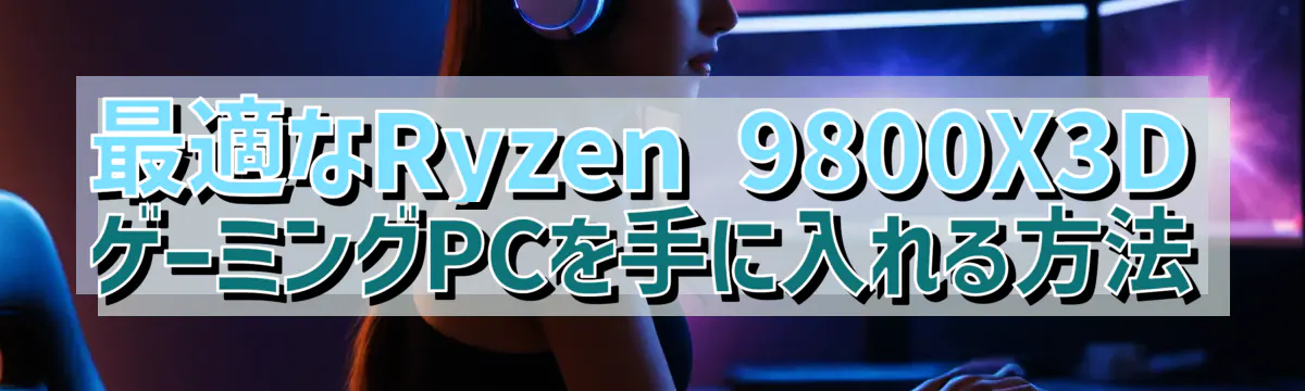 最適なRyzen&nbsp;9800X3DゲーミングPCを手に入れる方法