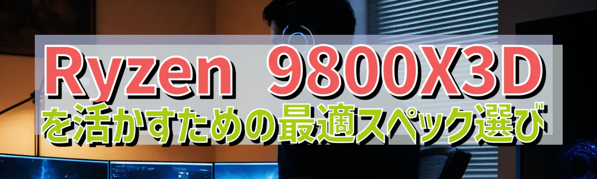 Ryzen&nbsp;9800X3Dを活かすための最適スペック選び