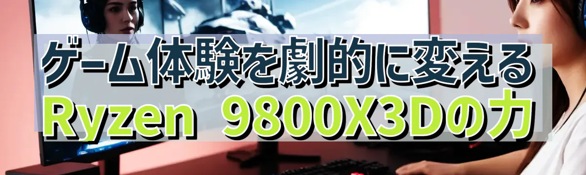 ゲーム体験を劇的に変えるRyzen&nbsp;9800X3Dの力