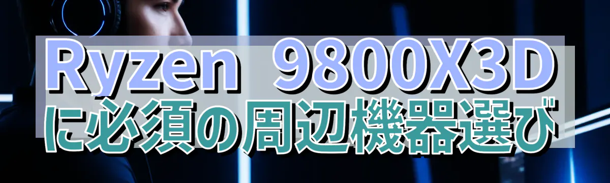 Ryzen&nbsp;9800X3Dに必須の周辺機器選び