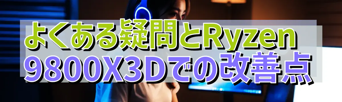 よくある疑問とRyzen&nbsp;9800X3Dでの改善点