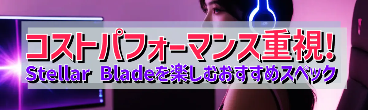 コストパフォーマンス重視! Stellar Bladeを楽しむおすすめスペック