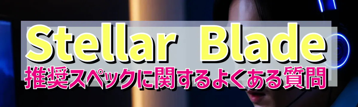 Stellar Blade 推奨スペックに関するよくある質問