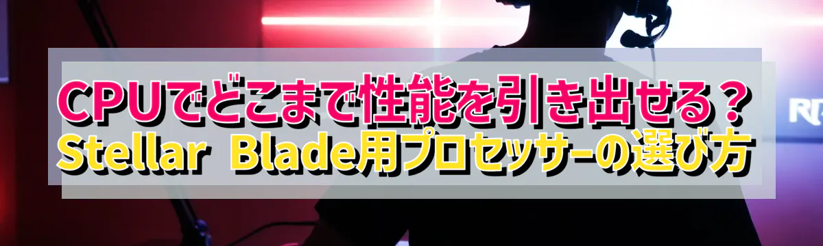 CPUでどこまで性能を引き出せる?Stellar Blade用プロセッサーの選び方