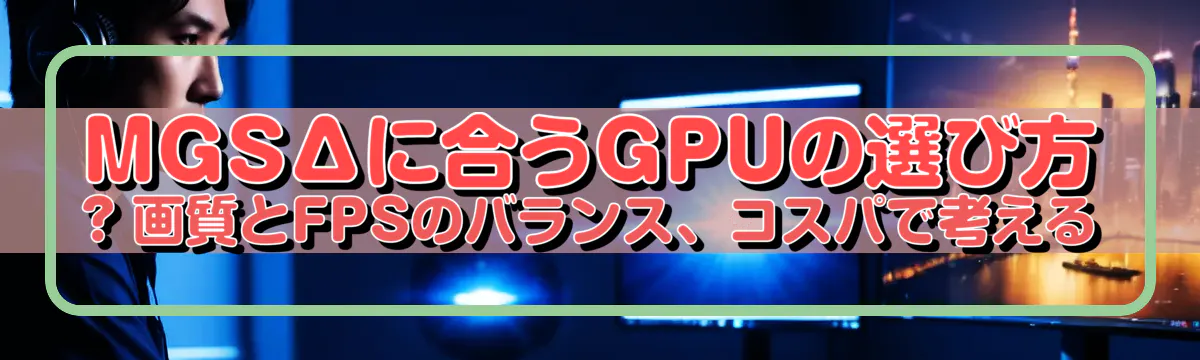 MGSΔに合うGPUの選び方 ? 画質とFPSのバランス、コスパで考える