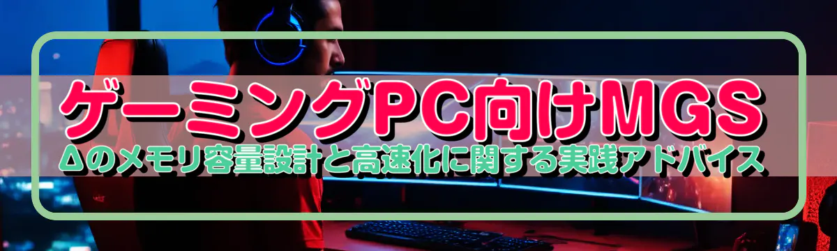 ゲーミングPC向けMGSΔのメモリ容量設計と高速化に関する実践アドバイス