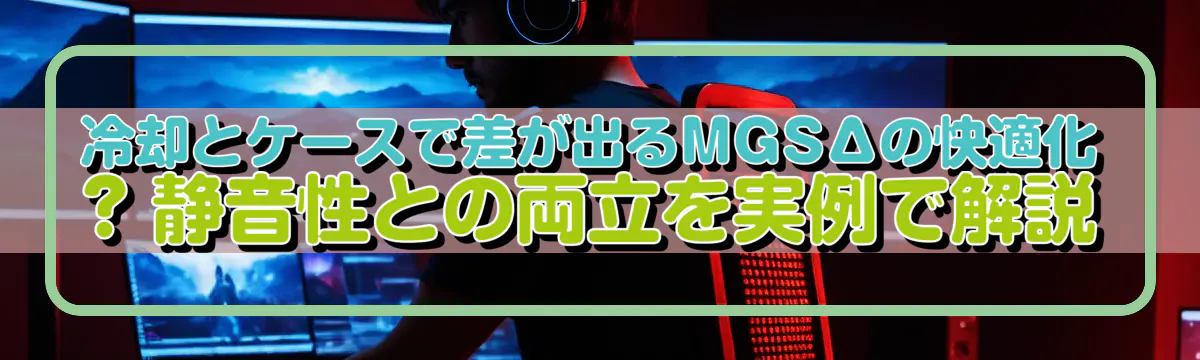 冷却とケースで差が出るMGSΔの快適化 ? 静音性との両立を実例で解説