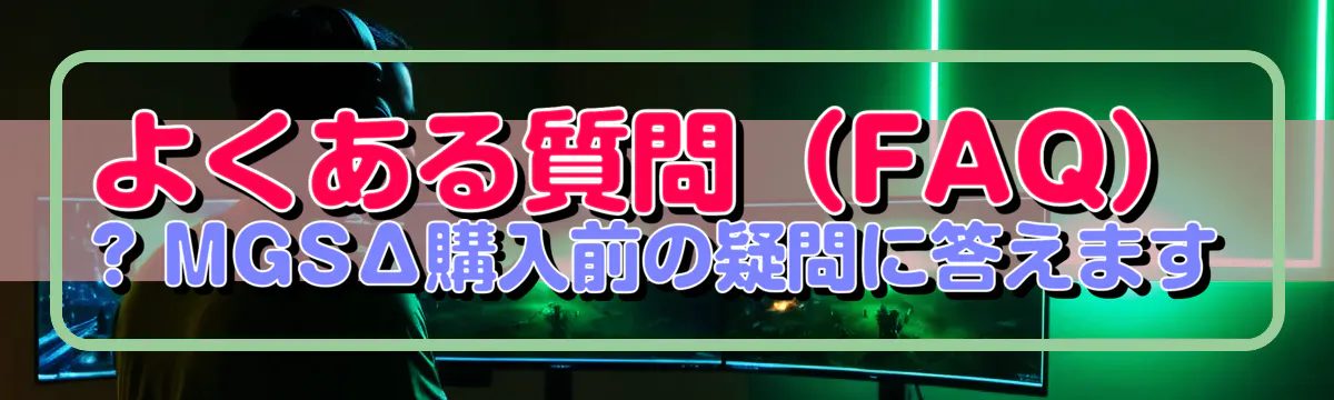 よくある質問(FAQ) ? MGSΔ購入前の疑問に答えます