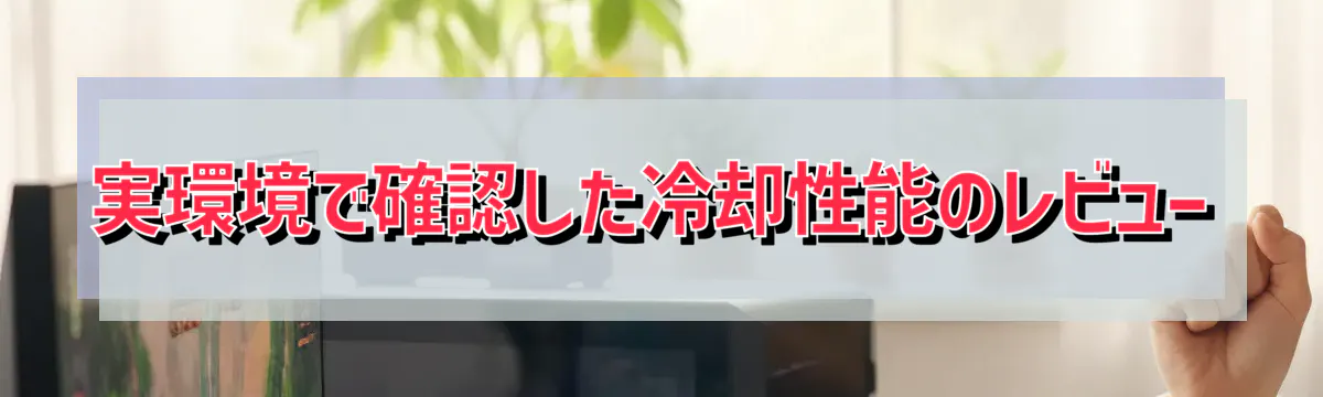 実環境で確認した冷却性能のレビュー