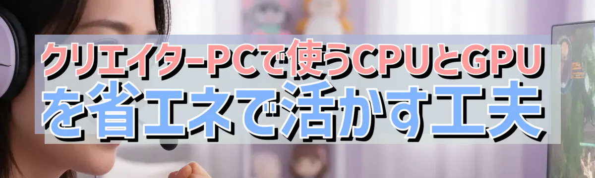 クリエイターPCで使うCPUとGPUを省エネで活かす工夫
