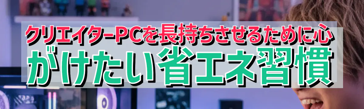 クリエイターPCを長持ちさせるために心がけたい省エネ習慣