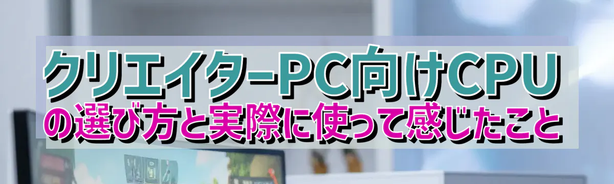 クリエイターPC向けCPUの選び方と実際に使って感じたこと
