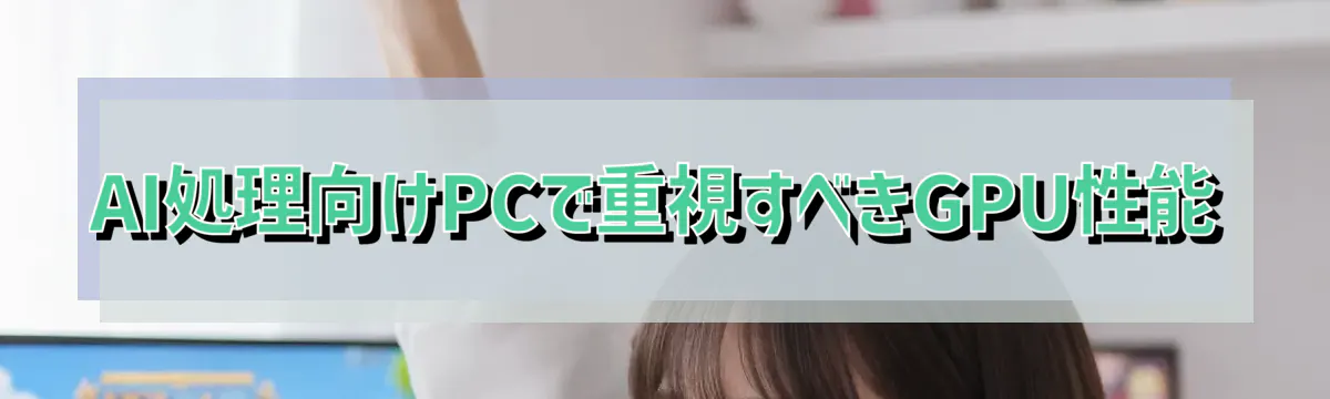 AI処理向けPCで重視すべきGPU性能