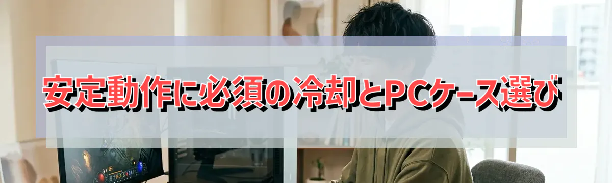 安定動作に必須の冷却とPCケース選び