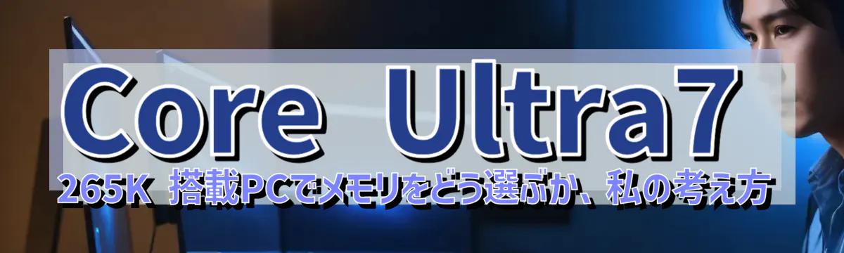 Core&nbsp;Ultra7 265K 搭載PCでメモリをどう選ぶか、私の考え方