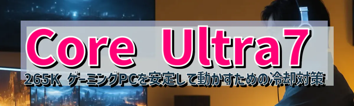 Core&nbsp;Ultra7 265K ゲーミングPCを安定して動かすための冷却対策