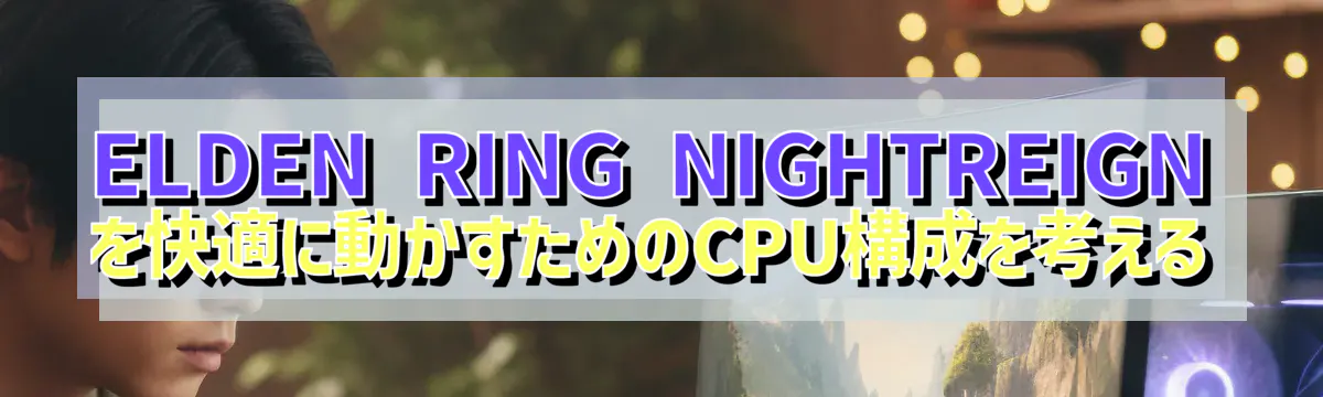 ELDEN RING NIGHTREIGNを快適に動かすためのCPU構成を考える