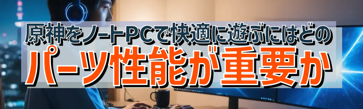 原神をノートPCで快適に遊ぶにはどのパーツ性能が重要か