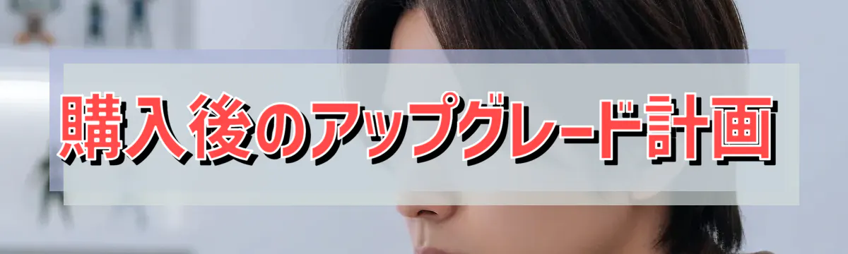 購入後のアップグレード計画