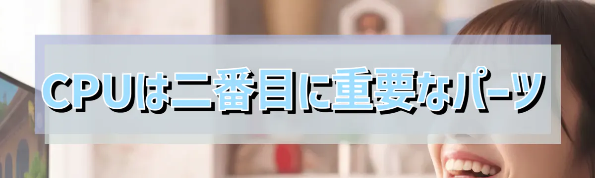 CPUは二番目に重要なパーツ