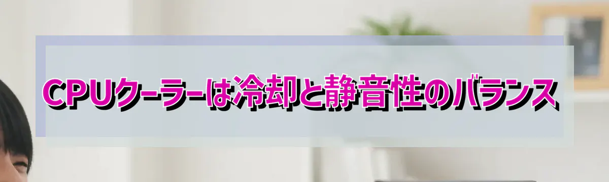 CPUクーラーは冷却と静音性のバランス