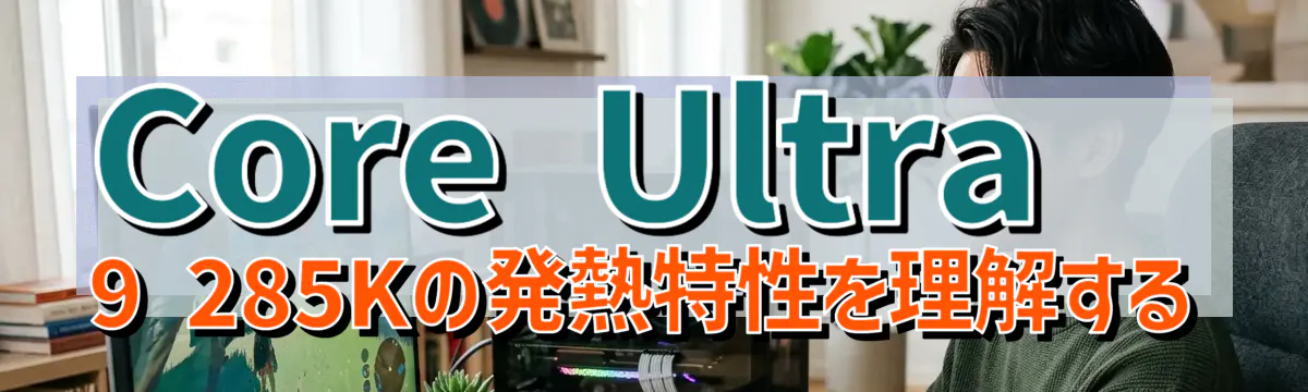 Core Ultra 9 285Kの発熱特性を理解する