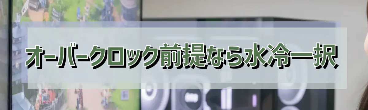 オーバークロック前提なら水冷一択