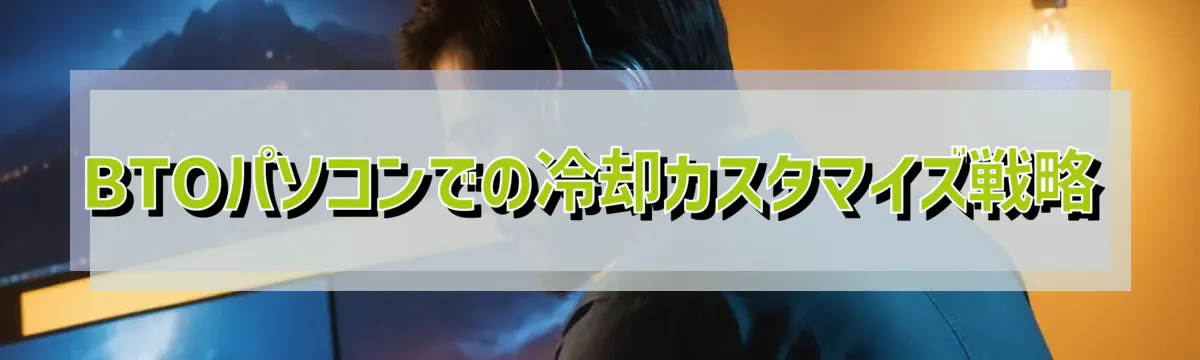 BTOパソコンでの冷却カスタマイズ戦略
