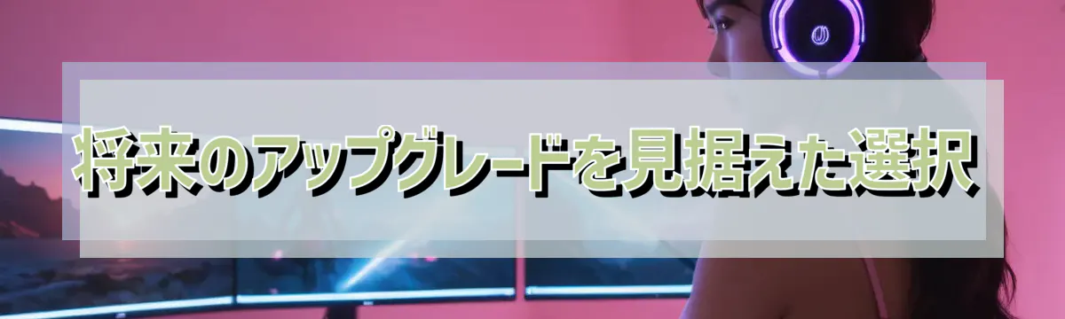 将来のアップグレードを見据えた選択