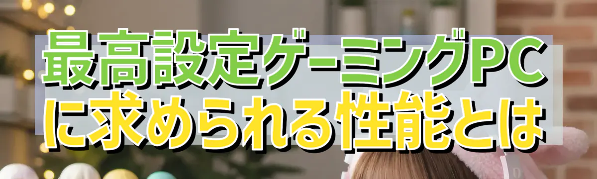 最高設定ゲーミングPCに求められる性能とは
