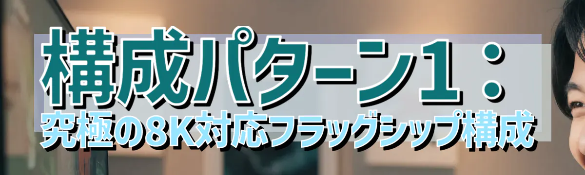 構成パターン1：究極の8K対応フラッグシップ構成