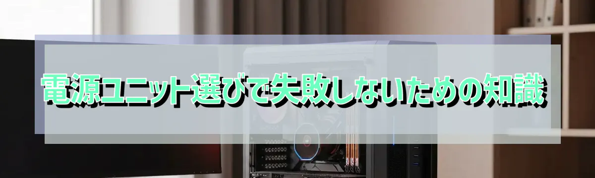 電源ユニット選びで失敗しないための知識