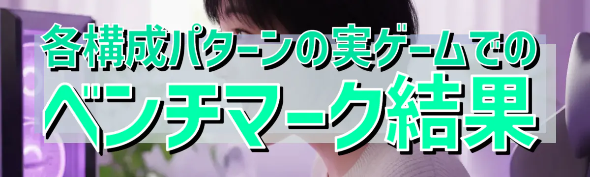 各構成パターンの実ゲームでのベンチマーク結果