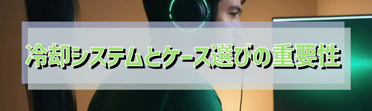 冷却システムとケース選びの重要性