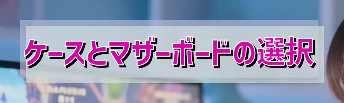ケースとマザーボードの選択