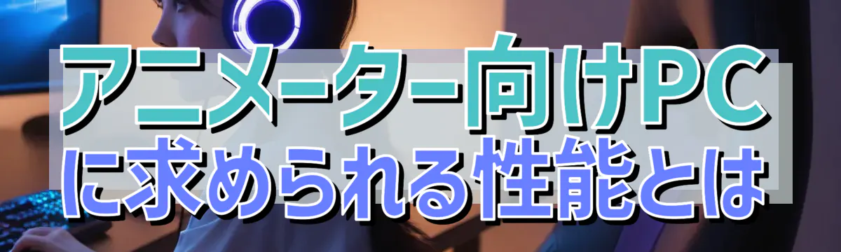 アニメーター向けPCに求められる性能とは
