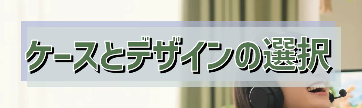 ケースとデザインの選択