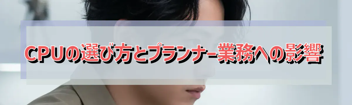 CPUの選び方とプランナー業務への影響