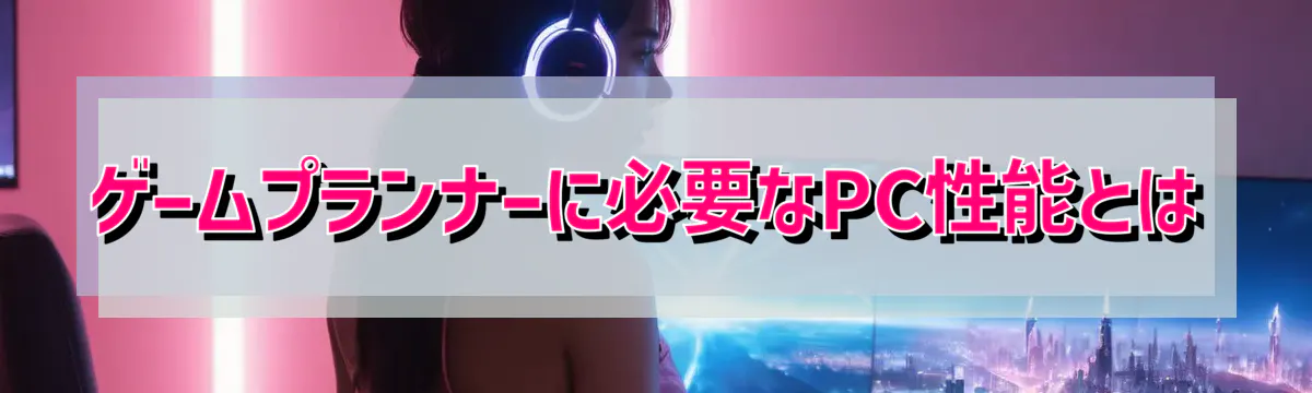 ゲームプランナーに必要なPC性能とは